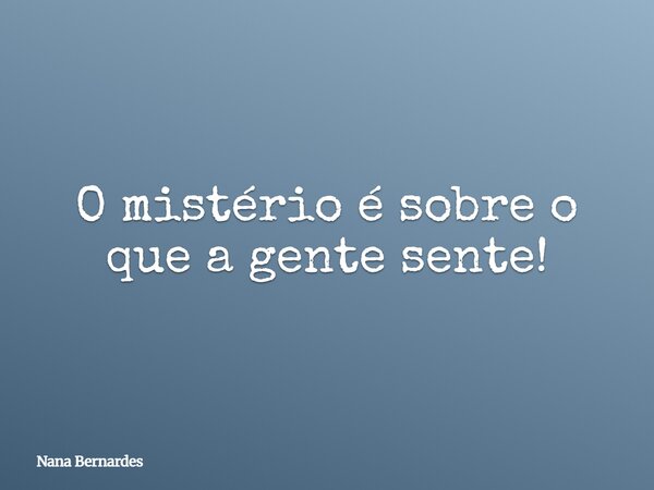 O mistério é sobre o que a gente sente!... Frase de Nana Bernardes.