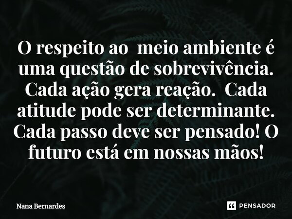 ⁠O respeito ao meio ambiente é uma questão de sobrevivência. Cada ação gera reação. Cada atitude pode ser determinante. Cada passo deve ser pensado! O futuro es... Frase de Nana Bernardes.