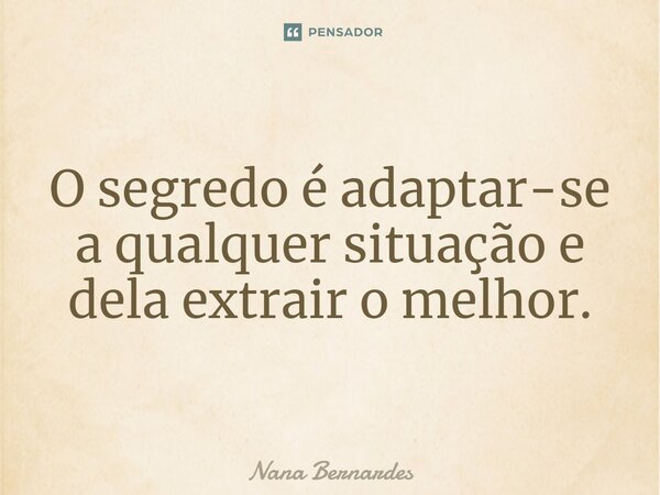 ⁠O segredo é adaptar-se a qualquer situação e dela extrair o melhor.... Frase de Nana Bernardes.