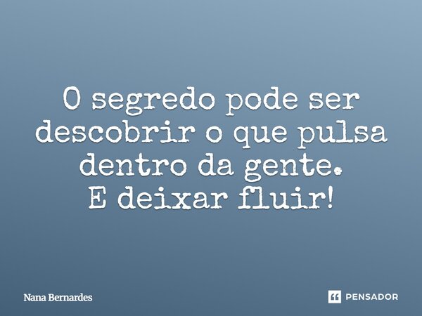 ⁠O segredo pode ser descobrir o que pulsa dentro da gente. E deixar fluir!... Frase de Nana Bernardes.