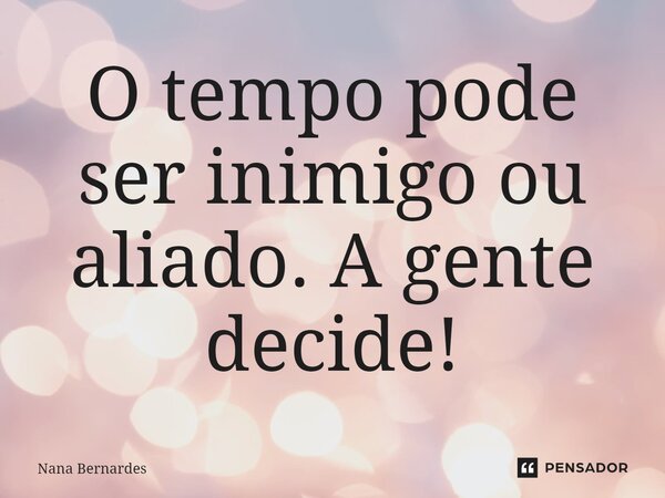 ⁠O tempo pode ser inimigo ou aliado. A gente decide!... Frase de Nana Bernardes.