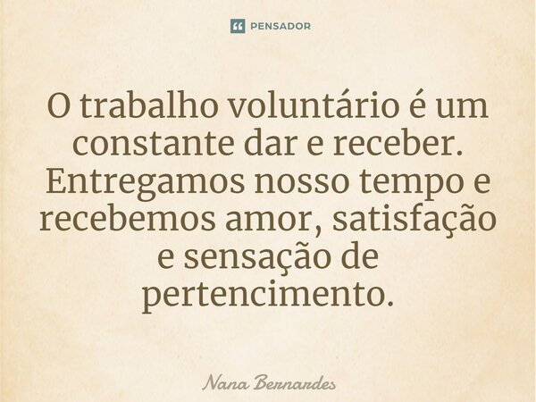 ⁠O trabalho voluntário é um constante dar e receber. Entregamos nosso tempo e recebemos amor, satisfação e sensação de pertencimento.... Frase de Nana Bernardes.