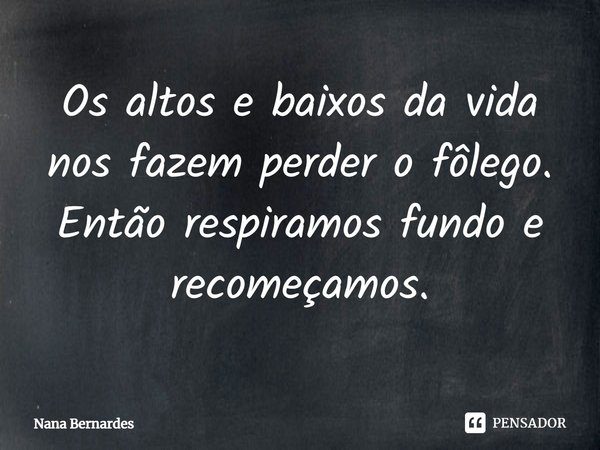 ⁠Os altos e baixos da vida nos fazem perder o fôlego. Então respiramos fundo e recomeçamos.... Frase de Nana Bernardes.