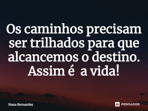 ⁠Os caminhos precisam ser trilhados para que alcancemos o destino. Assim é a vida!... Frase de Nana Bernardes.