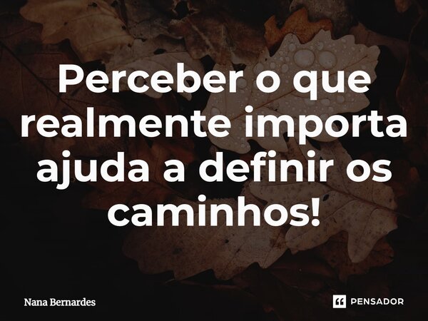 ⁠Perceber o que realmente importa ajuda a definir os caminhos!... Frase de Nana Bernardes.