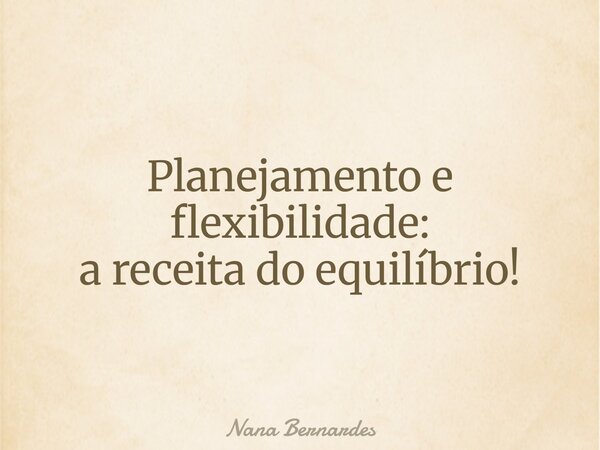 Planejamento e flexibilidade: a receita do equilíbrio!... Frase de Nana Bernardes.