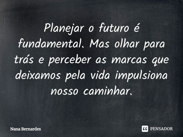 ⁠Planejar o futuro é fundamental. Mas olhar para trás e perceber as marcas que deixamos pela vida impulsiona nosso caminhar.... Frase de Nana Bernardes.