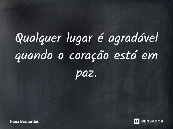 ⁠Qualquer lugar é agradável quando o coração está em paz.... Frase de Nana Bernardes.