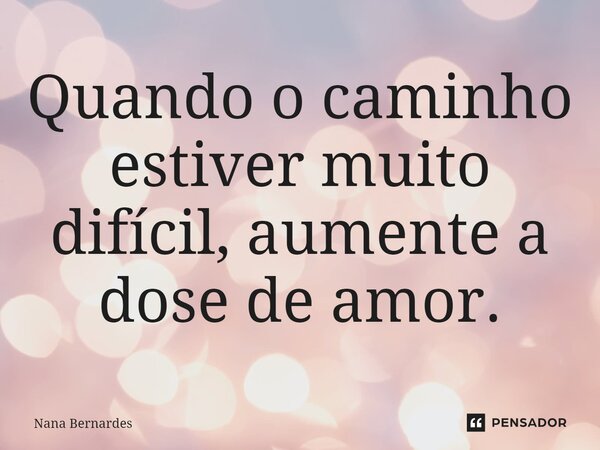 ⁠Quando o caminho estiver muito difícil, aumente a dosedeamor.... Frase de Nana Bernardes.