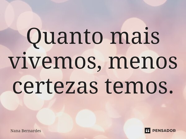 ⁠Quanto mais vivemos, menos certezas temos.... Frase de Nana Bernardes.