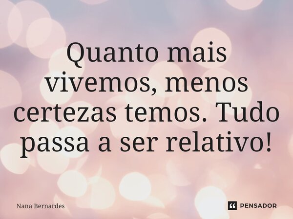 ⁠Quanto mais vivemos, menos certezas temos. Tudo passa a ser relativo!... Frase de Nana Bernardes.