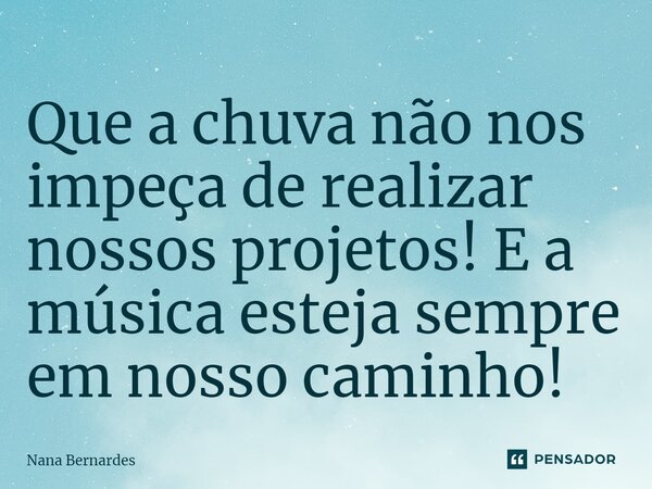 ⁠Que a chuva não nos impeça de realizar nossos projetos! E a música esteja sempre em nosso caminho!... Frase de Nana Bernardes.
