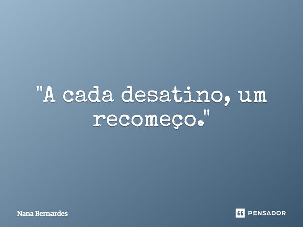 ⁠"A cada desatino, um recomeço."... Frase de Nana Bernardes.