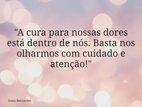 "A cura para nossas dores está dentro de nós.Basta nos olharmos com cuidado e atenção!"... Frase de Nana Bernardes.