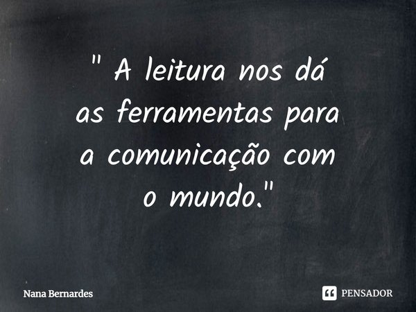 ⁠" A leitura nos dá as ferramentas para a comunicação com o mundo."... Frase de Nana Bernardes.