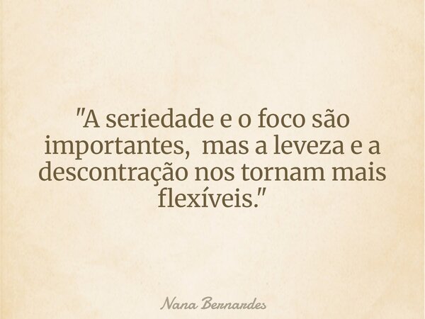 "A seriedade e o foco são importantes, mas a leveza e a descontração nos tornam mais flexíveis."... Frase de Nana Bernardes.
