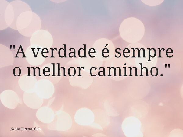 "A verdade é sempre o melhor caminho."... Frase de Nana Bernardes.
