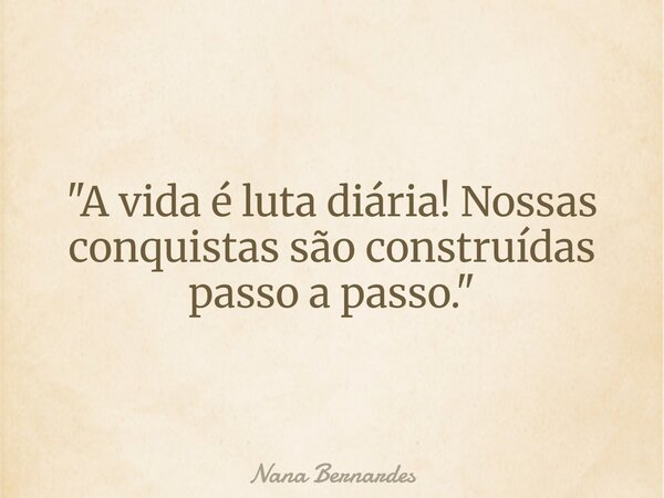 "A vida é luta diária! Nossas conquistas são construídas passo a passo."... Frase de Nana Bernardes.