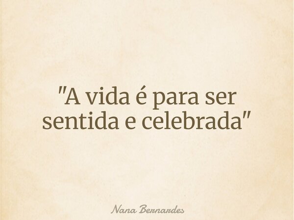 "A vida é para ser sentida e celebrada"... Frase de Nana Bernardes.