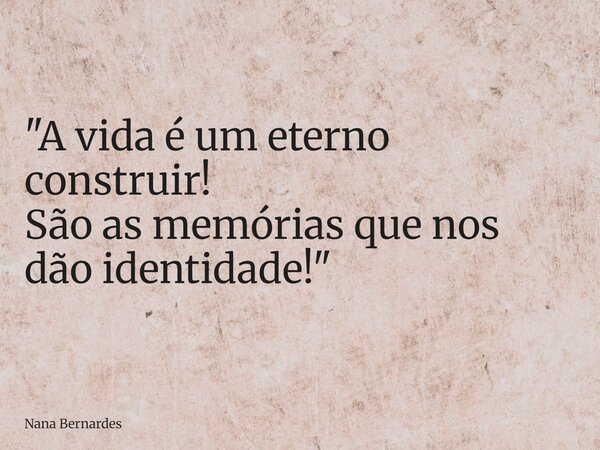 "A vida é um eterno construir! São as memórias que nos dão identidade!"... Frase de Nana Bernardes.