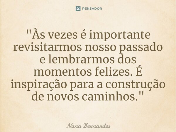 ⁠"Às vezes é importante revisitarmos nosso passado e lembrarmos dos momentos felizes. É inspiração para a construção de novos caminhos."... Frase de Nana Bernardes.