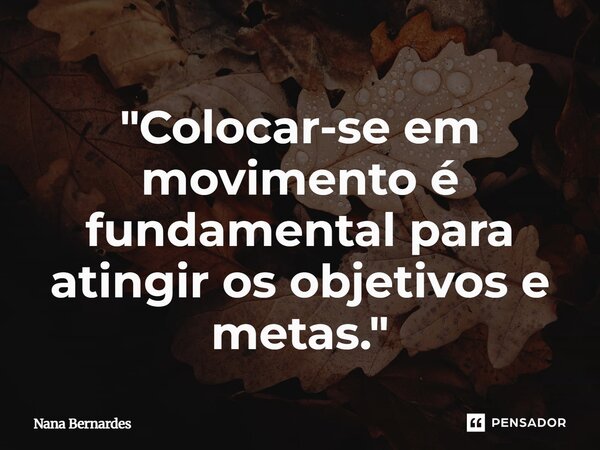 ⁠"Colocar-se em movimento é fundamental para atingir os objetivos e metas."... Frase de Nana Bernardes.