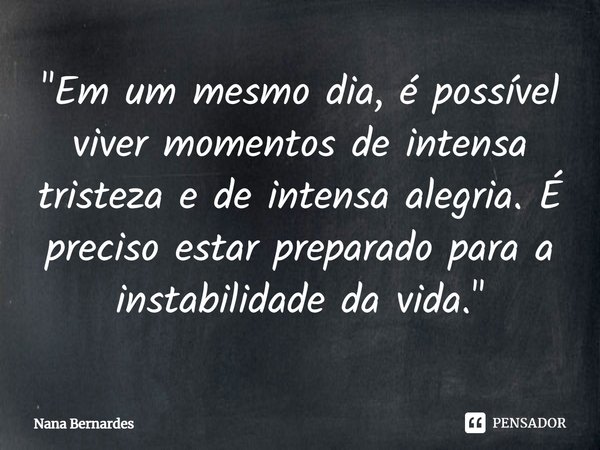 ⁠"Em um mesmo dia, é possível viver momentos de intensa tristeza e de intensa alegria. É preciso estar preparado para a instabilidade da vida."... Frase de Nana Bernardes.