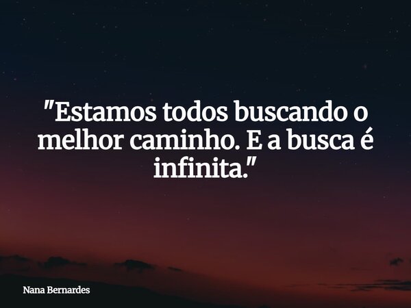 "Estamos todos buscando o melhor caminho.E a busca é infinita."... Frase de Nana Bernardes.