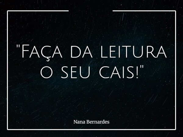 "Faça da leitura o seu cais!"... Frase de Nana Bernardes.