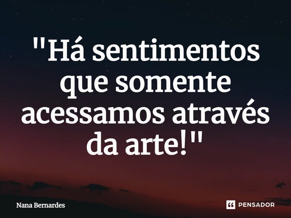 ⁠"Há sentimentos que somente acessamos através da arte!"... Frase de Nana Bernardes.