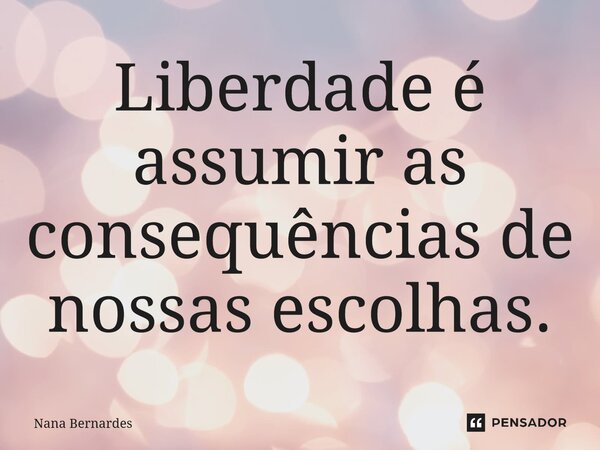 ⁠Liberdade é assumir as consequências de nossas escolhas.... Frase de Nana Bernardes.