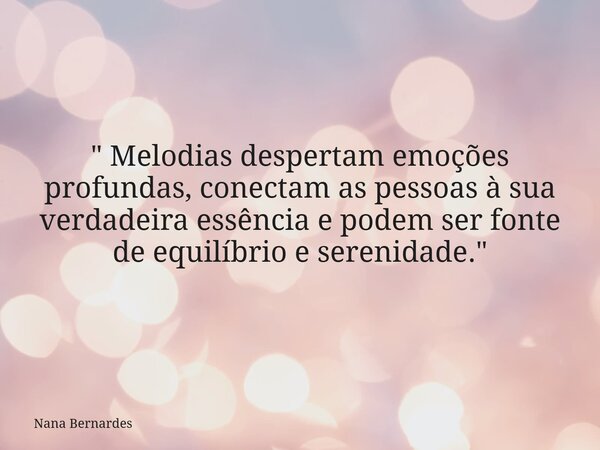 " Melodias despertam emoções profundas, conectam as pessoas à sua verdadeira essência e podem ser fonte de equilíbrio e serenidade."... Frase de Nana Bernardes.