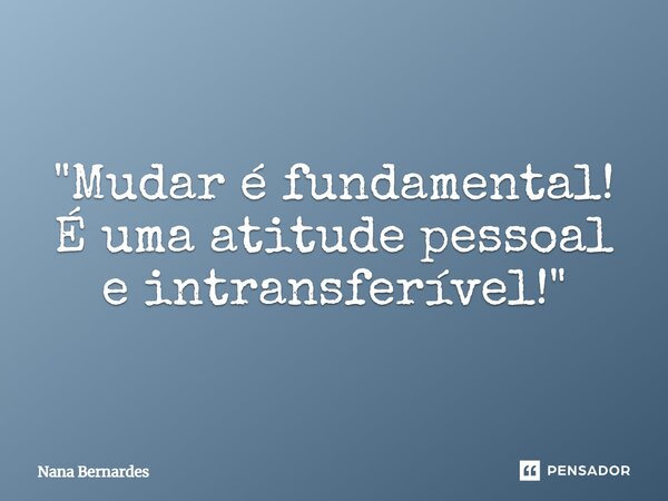 ⁠"Mudar é fundamental! É uma atitude pessoal e intransferível!"... Frase de Nana Bernardes.