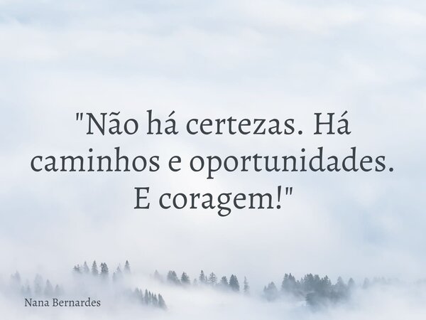 "Não há certezas. Há caminhos e oportunidades. E coragem!"... Frase de Nana Bernardes.