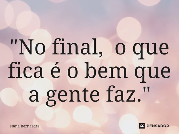 ⁠"No final, o que fica é o bem que a gente faz."... Frase de Nana Bernardes.
