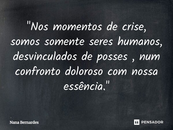 ⁠"Nos momentos de crise, somos somente seres humanos, desvinculados de posses , num confronto doloroso com nossa essência."... Frase de Nana Bernardes.
