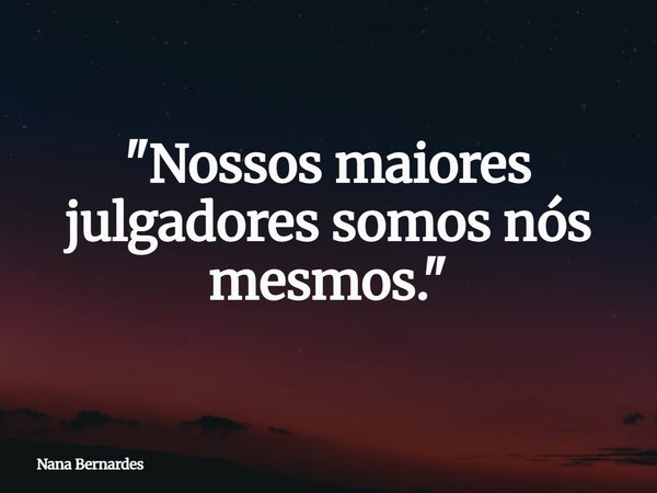 "Nossos maiores julgadores somos nós mesmos."... Frase de Nana Bernardes.