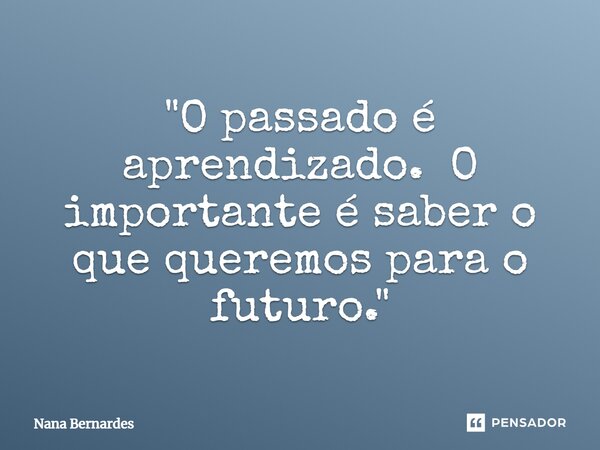 ⁠"O passado é aprendizado. O importante é saber o que queremos para o futuro."... Frase de Nana Bernardes.