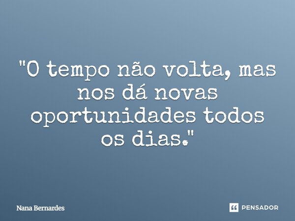 ⁠"O tempo não volta, mas nos dá novas oportunidades todos os dias."... Frase de Nana Bernardes.