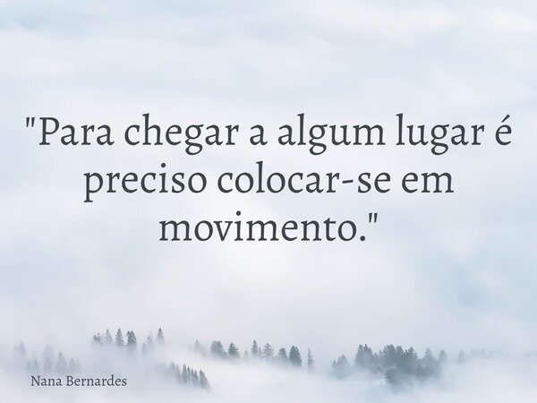 "Para chegar a algum lugar é preciso colocar-se em movimento."... Frase de Nana Bernardes.
