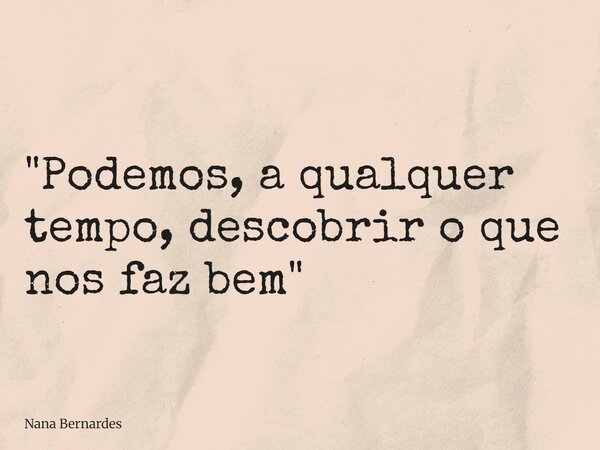 "Podemos, a qualquer tempo, descobrir o que nos faz bem"... Frase de Nana Bernardes.