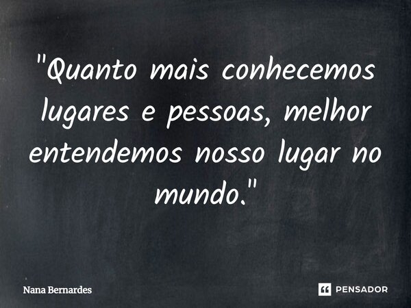 ⁠"Quanto mais conhecemos lugares e pessoas, melhor entendemos nosso lugar no mundo. "... Frase de Nana Bernardes.