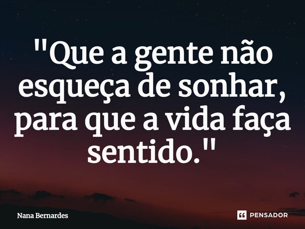 "⁠Que a gente não esqueça de sonhar, para que a vida faça sentido."... Frase de Nana Bernardes.