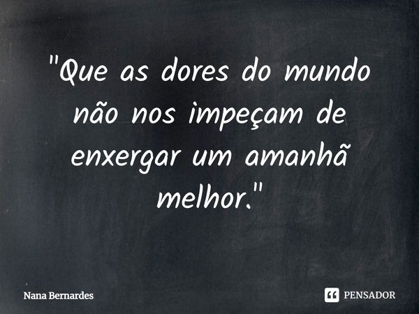 ⁠"Que as dores do mundo não nos impeçam de enxergar um amanhã melhor."... Frase de Nana Bernardes.