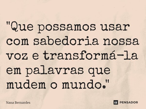 ⁠"Que possamos usar com sabedoria nossa voz e transformá-la em palavras que mudem o mundo."... Frase de Nana Bernardes.