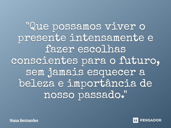 ⁠"Que possamos viver o presente intensamente e fazer escolhas conscientes para o futuro, sem jamais esquecer a beleza e importância de nosso passado."... Frase de Nana Bernardes.