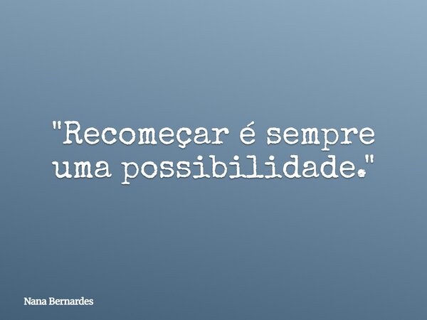 "Recomeçar é sempre uma possibilidade."... Frase de Nana Bernardes.