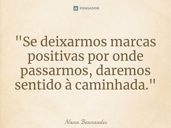 ⁠"Se deixarmos marcas positivas por onde passarmos, daremos sentido à caminhada."... Frase de Nana Bernardes.