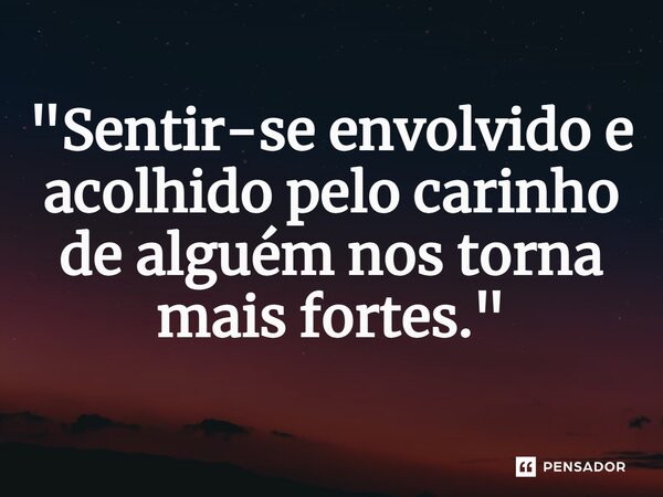 ⁠"Sentir-se envolvido e acolhido pelo carinho de alguém nos torna mais fortes."... Frase de Nana Bernardes.
