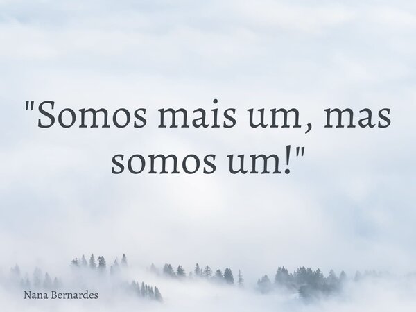 "Somos mais um, mas somos um!"... Frase de Nana Bernardes.